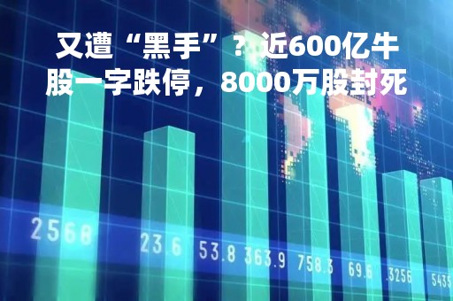 又遭“黑手”？近600亿牛股一字跌停，8000万股封死！最新回应！半导体果然强势爆发！