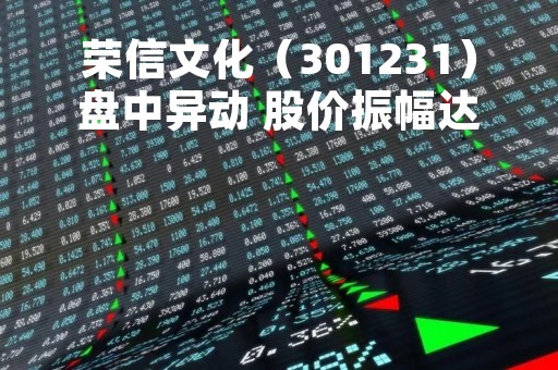 荣信文化（301231）盘中异动 股价振幅达6.03% 跌7.2% 报30.81元（04-17）
