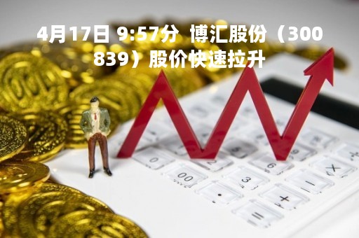 4月17日 9:57分  博汇股份（300839）股价快速拉升