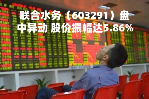 联合水务（603291）盘中异动 股价振幅达5.86%  上涨6.82%（04-17）