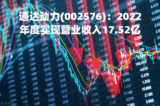通达动力(002576)：2022年度实现营业收入17.52亿元，同比减少12.76%