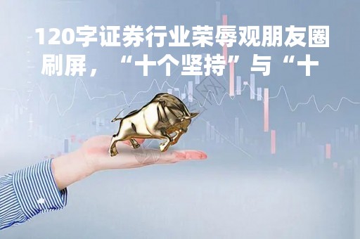 120字证券行业荣辱观朋友圈刷屏，“十个坚持”与“十个反对”，多家券商第一时间表态