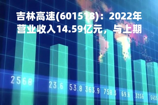 吉林高速(601518)：2022年营业收入14.59亿元，与上期同比增加14.71%