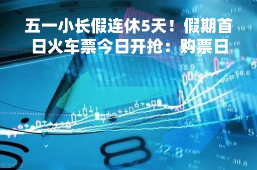 五一小长假连休5天！假期首日火车票今日开抢：购票日历收藏好