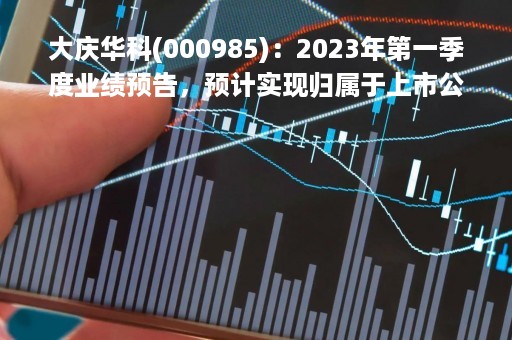 大庆华科(000985)：2023年第一季度业绩预告，预计实现归属于上市公司股东净利润为盈利200万元―260万元，同比下降79.95%--84.57%