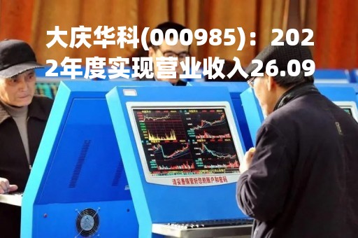 大庆华科(000985)：2022年度实现营业收入26.09亿元，同比增加25.83%