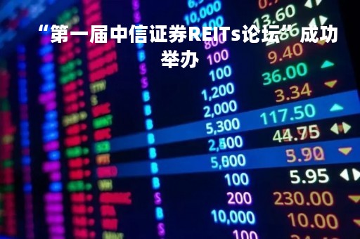 “第一届中信证券REITs论坛”成功举办
