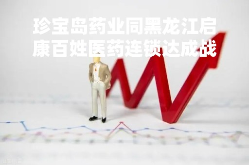 珍宝岛药业同黑龙江启康百姓医药连锁达成战略合作