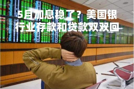 5月加息稳了？美国银行业存款和贷款双双回升