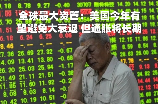 全球最大资管：美国今年有望避免大衰退 但通胀将长期居于高位