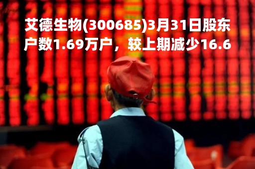 艾德生物(300685)3月31日股东户数1.69万户，较上期减少16.68%