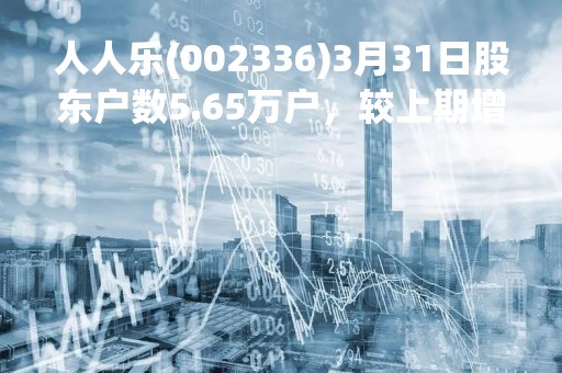 人人乐(002336)3月31日股东户数5.65万户，较上期增加17.81%
