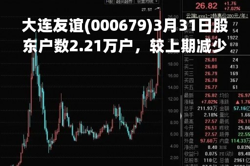 大连友谊(000679)3月31日股东户数2.21万户，较上期减少47.51%