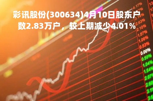 彩讯股份(300634)4月10日股东户数2.83万户，较上期减少4.01%