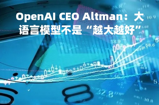 OpenAI CEO Altman：大语言模型不是“越大越好”