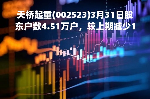 天桥起重(002523)3月31日股东户数4.51万户，较上期减少1.72%