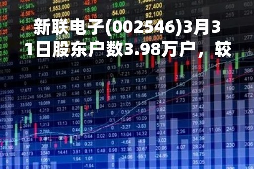 新联电子(002546)3月31日股东户数3.98万户，较上期减少5.35%