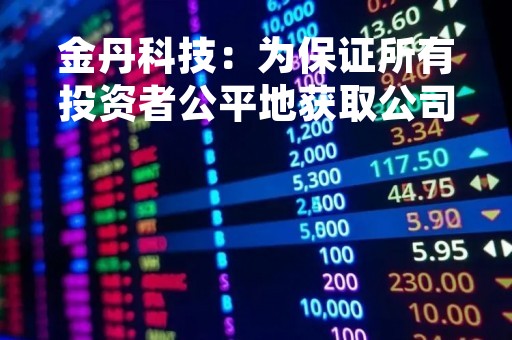金丹科技：为保证所有投资者公平地获取公司的信息，公司在定期报告中会披露对应时点的股东信息
