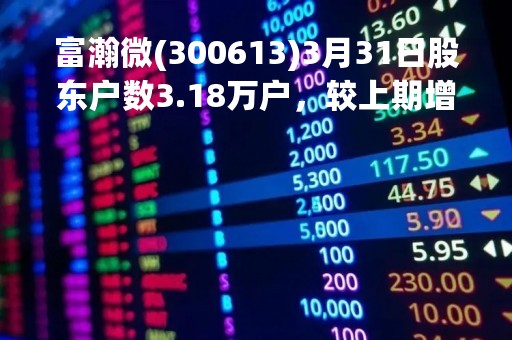 富瀚微(300613)3月31日股东户数3.18万户，较上期增加7.29%