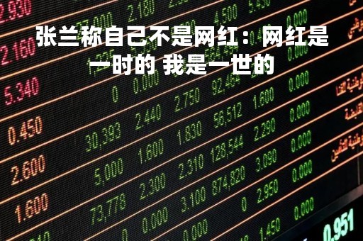 张兰称自己不是网红：网红是一时的 我是一世的
