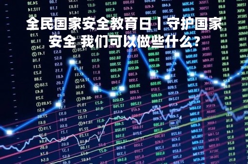 全民国家安全教育日丨守护国家安全 我们可以做些什么？