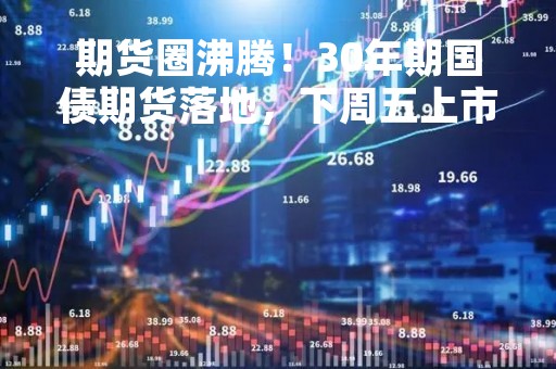期货圈沸腾！30年期国债期货落地，下周五上市！两大期权品种获注册，还有…
