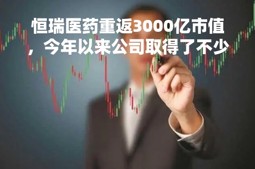 恒瑞医药重返3000亿市值，今年以来公司取得了不少成绩（附时间轴）