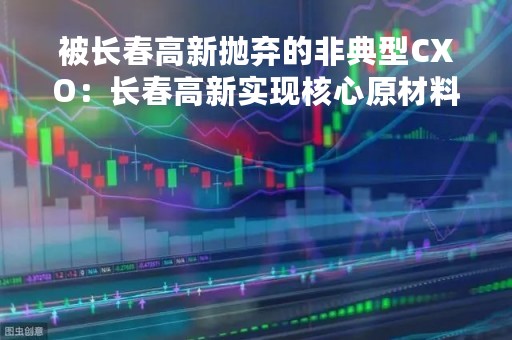 被长春高新抛弃的非典型CXO：长春高新实现核心原材料PEG自产，此前的PEG单一供应商键凯科技倍感落寞