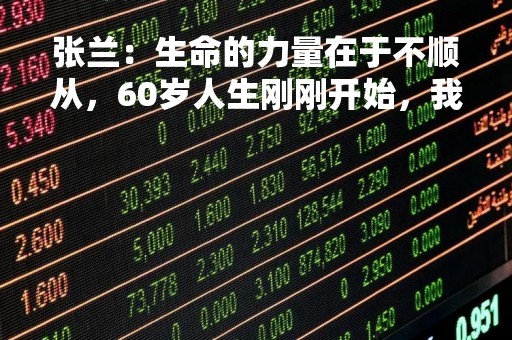 张兰：生命的力量在于不顺从，60岁人生刚刚开始，我现在才5岁