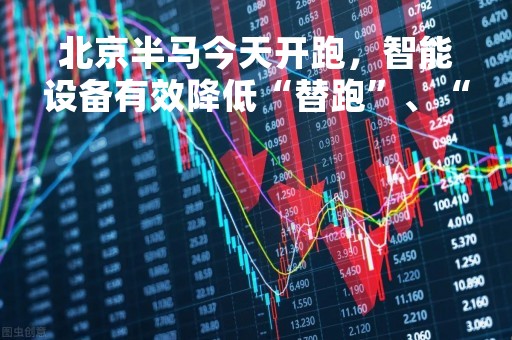 北京半马今天开跑，智能设备有效降低“替跑”、“蹭跑”隐患