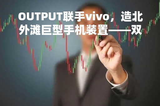 OUTPUT联手vivo，造北外滩巨型手机装置――双屏联动呈现“超现实AR外滩景观”