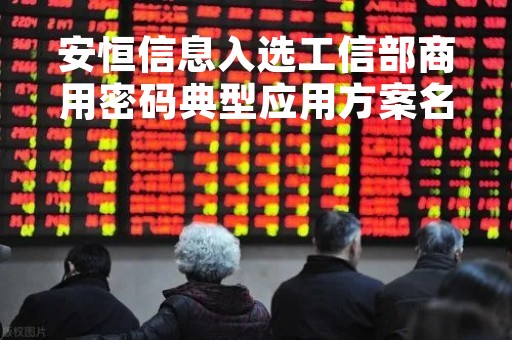 安恒信息入选工信部商用密码典型应用方案名单