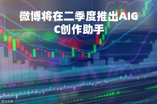 微博将在二季度推出AIGC创作助手
