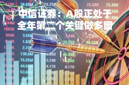 中信证券：A股正处于全年第二个关键做多窗口，回归业绩主线