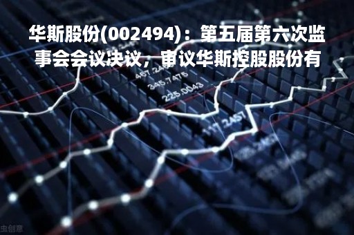 华斯股份(002494)：第五届第六次监事会会议决议，审议华斯控股股份有限公司2022年度财务决算报告等多项议案