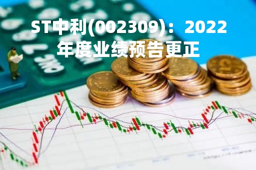 ST中利(002309)：2022年度业绩预告更正