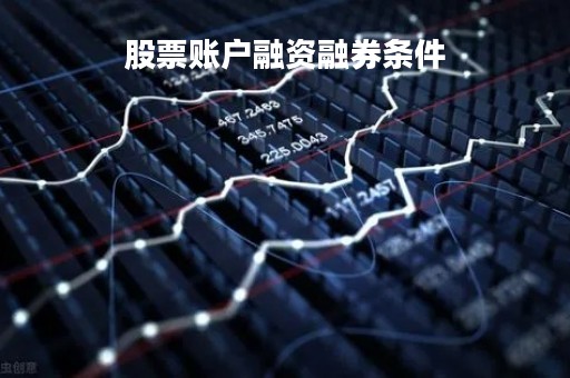 股票账户融资融券条件「股票账户融资融券怎么使用」