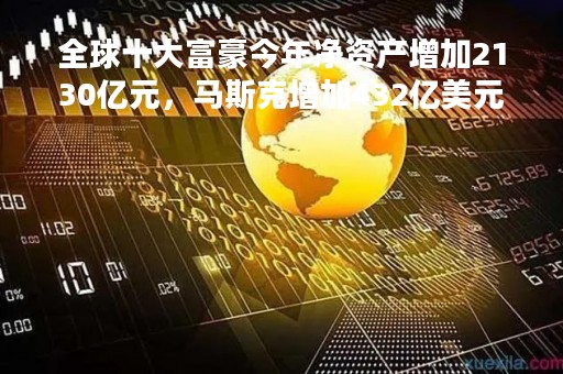 全球十大富豪今年净资产增加2130亿元，马斯克增加432亿美元仍居第二