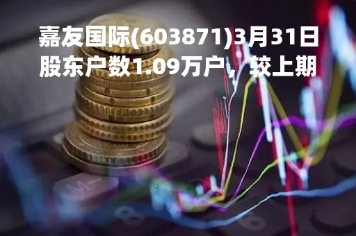 嘉友国际(603871)3月31日股东户数1.09万户，较上期增加14.01%