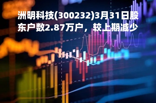 洲明科技(300232)3月31日股东户数2.87万户，较上期减少12.24%