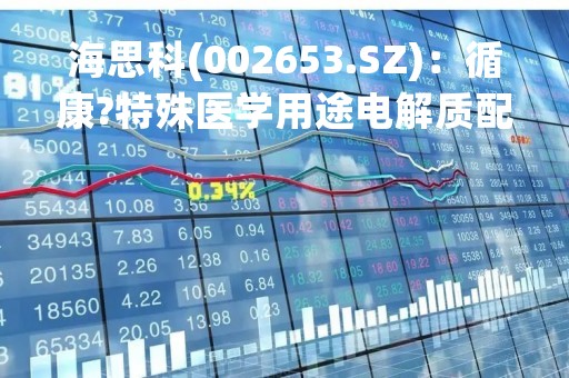 海思科(002653.SZ)：循康?特殊医学用途电解质配方食品获得特殊医学用途配方食品注册证书