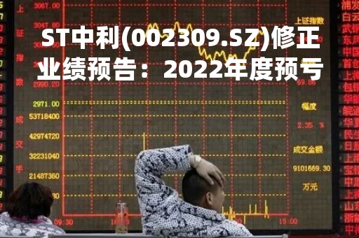ST中利(002309.SZ)修正业绩预告：2022年度预亏3.32亿-4.95亿元