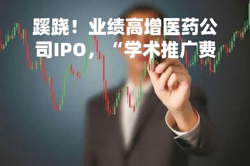 蹊跷！业绩高增医药公司IPO，“学术推广费”超净利润，疑似空壳公司成第二大推广商