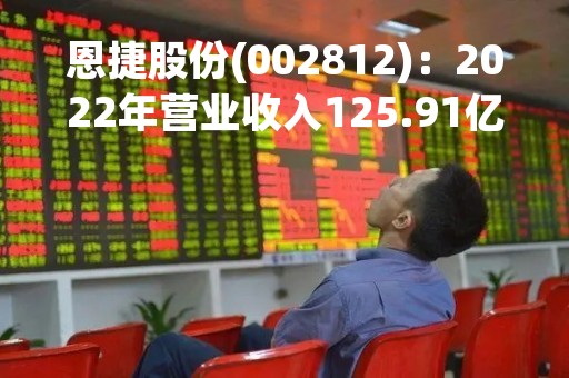 恩捷股份(002812)：2022年营业收入125.91亿元，与上期同比增加57.73%