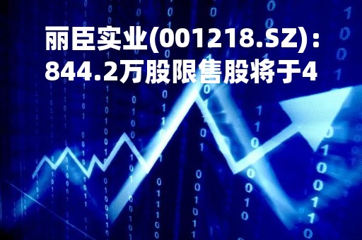 丽臣实业(001218.SZ)：844.2万股限售股将于4月19日解禁