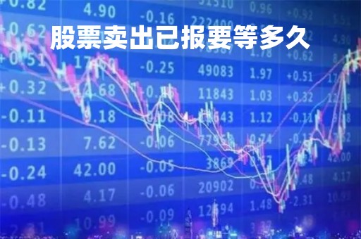 股票卖出已报要等多久「股票卖出已报多久有效」