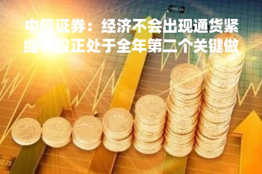 中信证券：经济不会出现通货紧缩 A股正处于全年第二个关键做多窗口