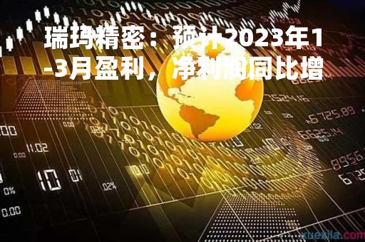 瑞玛精密:预计2023年1-3月盈利,净利润同比增28.35%至54.61%