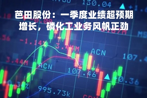 芭田股份：一季度业绩超预期增长，磷化工业务风帆正劲