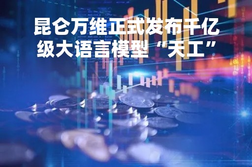 昆仑万维正式发布千亿级大语言模型“天工”